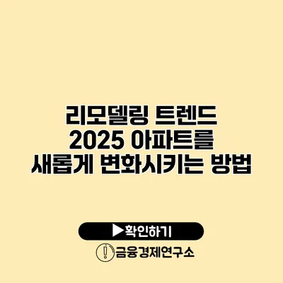리모델링 트렌드 2025 아파트를 새롭게 변화시키는 방법