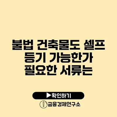 불법 건축물도 셀프 등기 가능한가? 필요한 서류는?