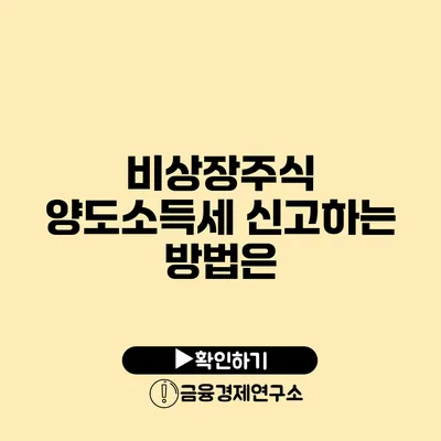 비상장주식 양도소득세 신고하는 방법은?