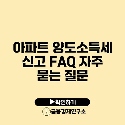 아파트 양도소득세 신고 FAQ 자주 묻는 질문