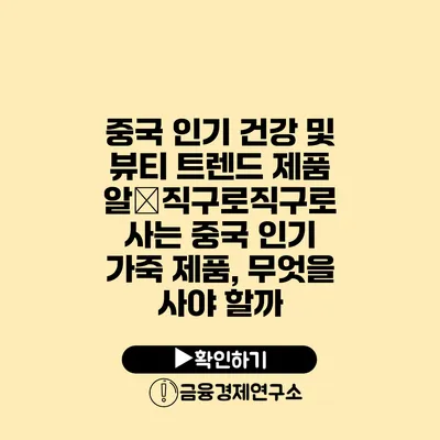 중국 인기 건강 및 뷰티 트렌드 제품 알�직구로직구로 사는 중국 인기 가죽 제품, 무엇을 사야 할까?