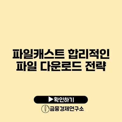 파일캐스트 합리적인 파일 다운로드 전략