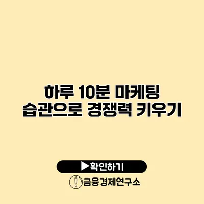 하루 10분 마케팅 습관으로 경쟁력 키우기