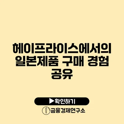 헤이프라이스에서의 일본제품 구매 경험 공유