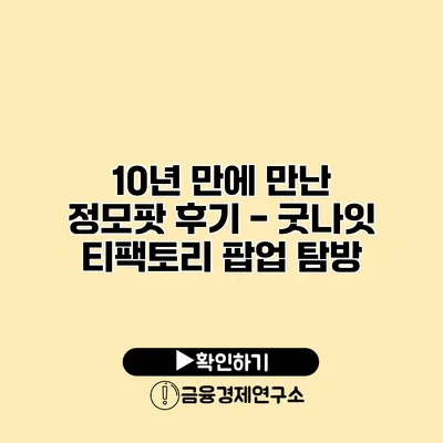 10년 만에 만난 정모팟 후기 - 굿나잇 티팩토리 팝업 탐방