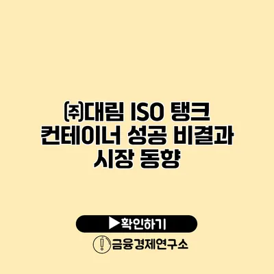 ㈜대림 ISO 탱크 컨테이너 성공 비결과 시장 동향