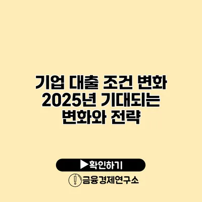 기업 대출 조건 변화 2025년 기대되는 변화와 전략