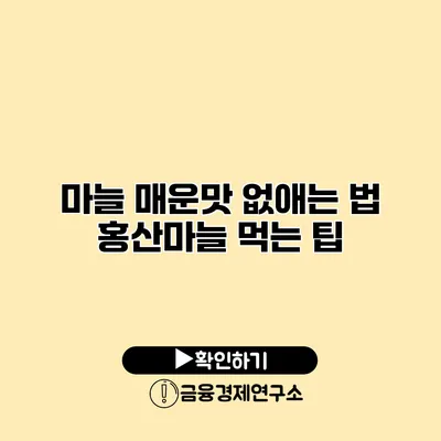 마늘 매운맛 없애는 법 홍산마늘 먹는 팁