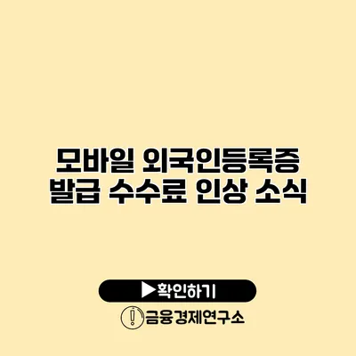 모바일 외국인등록증 발급 수수료 인상 소식