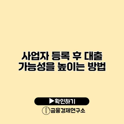 사업자 등록 후 대출 가능성을 높이는 방법