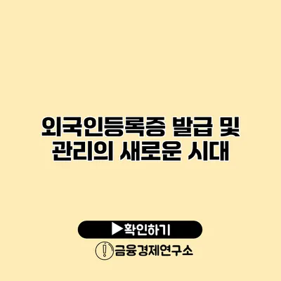 외국인등록증 발급 및 관리의 새로운 시대