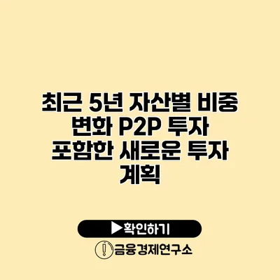 최근 5년 자산별 비중 변화 P2P 투자 포함한 새로운 투자 계획
