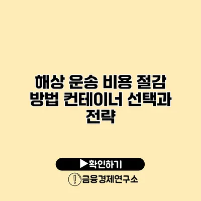 해상 운송 비용 절감 방법 컨테이너 선택과 전략